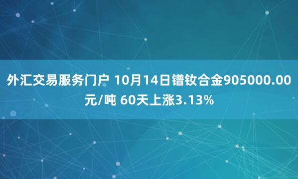 外汇交易服务门户 10月14日镨钕合金905000.00元/吨 60天上涨3.13%