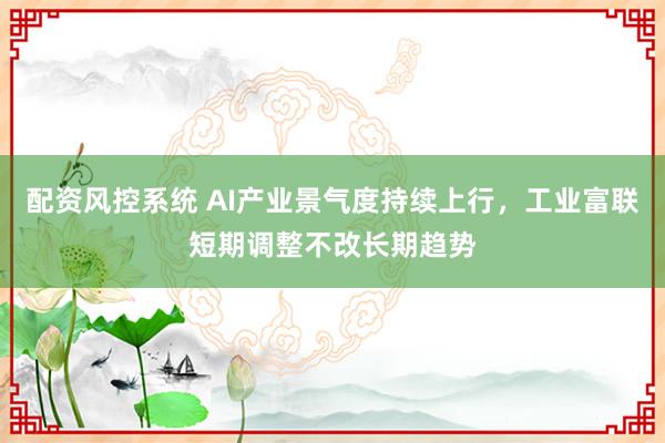 配资风控系统 AI产业景气度持续上行，工业富联短期调整不改长期趋势