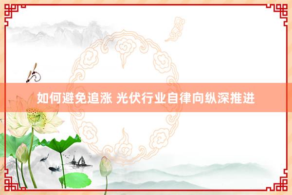 如何避免追涨 光伏行业自律向纵深推进