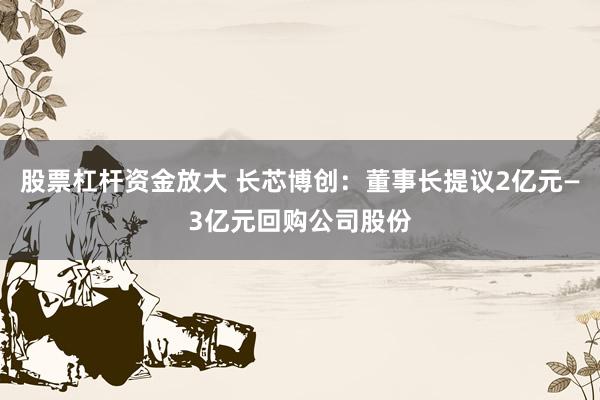股票杠杆资金放大 长芯博创：董事长提议2亿元—3亿元回购公司股份