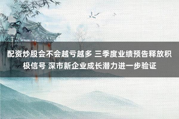 配资炒股会不会越亏越多 三季度业绩预告释放积极信号 深市新企业成长潜力进一步验证
