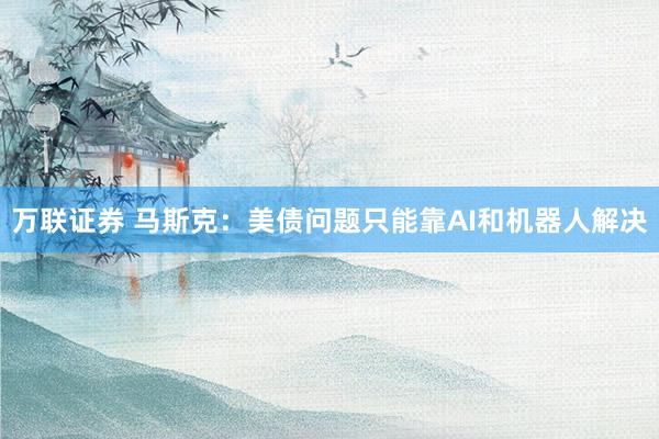 万联证券 马斯克：美债问题只能靠AI和机器人解决