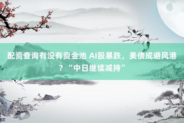 配资查询有没有资金池 AI股暴跌，美债成避风港？“中日继续减持”