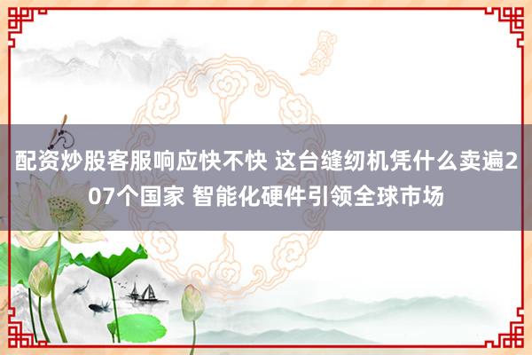 配资炒股客服响应快不快 这台缝纫机凭什么卖遍207个国家 智能化硬件引领全球市场