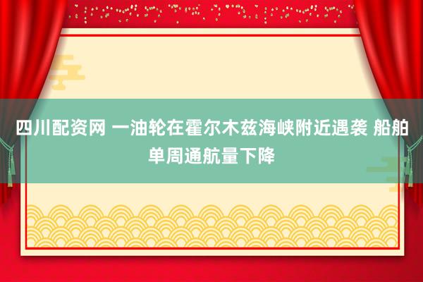 四川配资网 一油轮在霍尔木兹海峡附近遇袭 船舶单周通航量下降