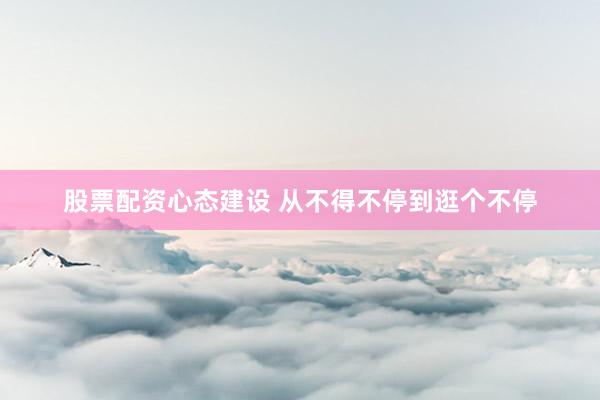 股票配资心态建设 从不得不停到逛个不停
