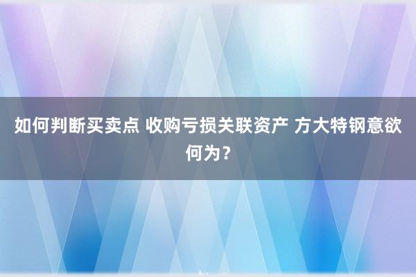 如何判断买卖点 收购亏损关联资产 方大特钢意欲何为？