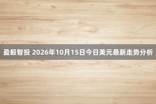 盈毅智投 2026年10月15日今日美元最新走势分析