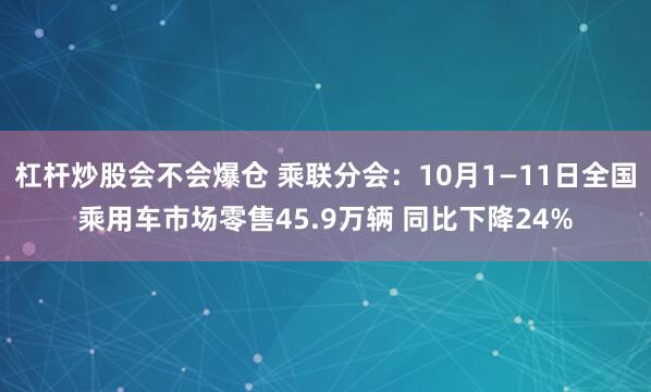 杠杆炒股会不会爆仓 乘联分会：10月1—11日全国乘用车市场零售45.9万辆 同比下降24%