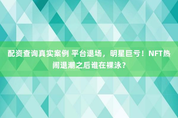 配资查询真实案例 平台退场，明星巨亏！NFT热闹退潮之后谁在裸泳？