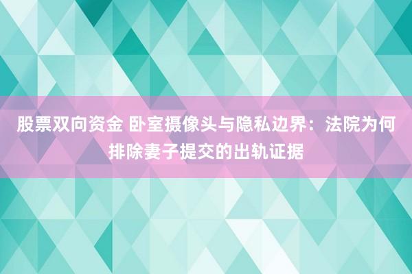 股票双向资金 卧室摄像头与隐私边界：法院为何排除妻子提交的出轨证据