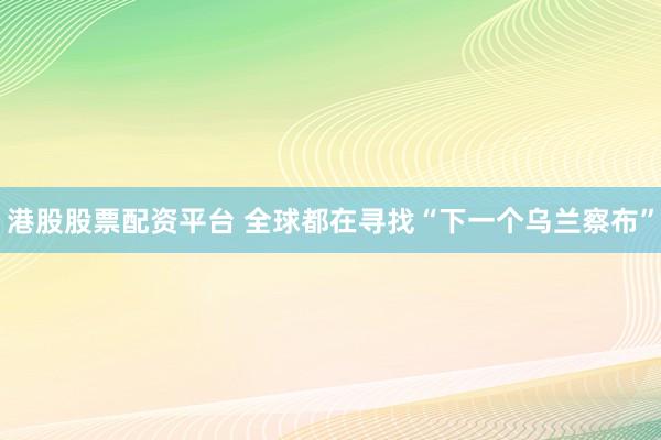 港股股票配资平台 全球都在寻找“下一个乌兰察布”