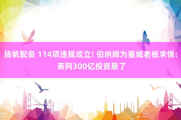 扬帆配资 114项违规成立! 伯纳姆为曼城老板求情: 英阿300亿投资悬了