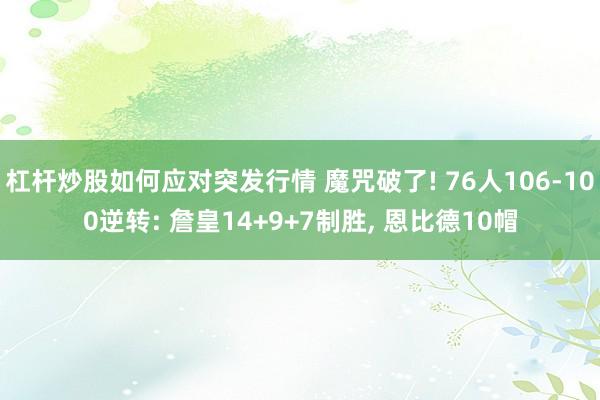 杠杆炒股如何应对突发行情 魔咒破了! 76人106-100逆转: 詹皇14+9+7制胜, 恩比德10帽
