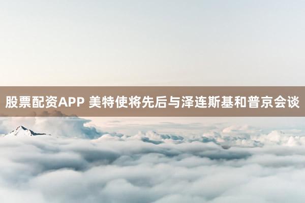 股票配资APP 美特使将先后与泽连斯基和普京会谈