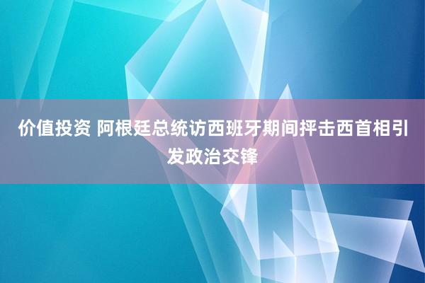 价值投资 阿根廷总统访西班牙期间抨击西首相引发政治交锋