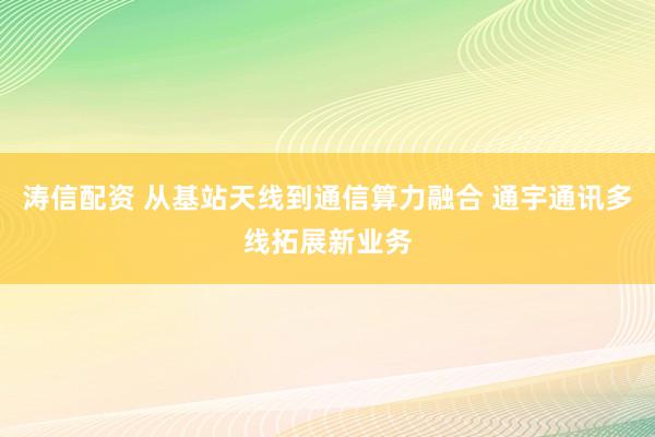 涛信配资 从基站天线到通信算力融合 通宇通讯多线拓展新业务
