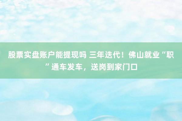 股票实盘账户能提现吗 三年迭代！佛山就业“职”通车发车，送岗到家门口