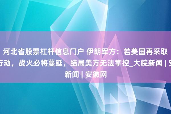 河北省股票杠杆信息门户 伊朗军方:若美国再采取冒险行动,战火必将蔓延,结局美方无法掌控_大皖新闻 | 安徽网